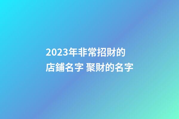 2023年非常招財的店鋪名字 聚財的名字-第1張-店鋪起名-玄機派